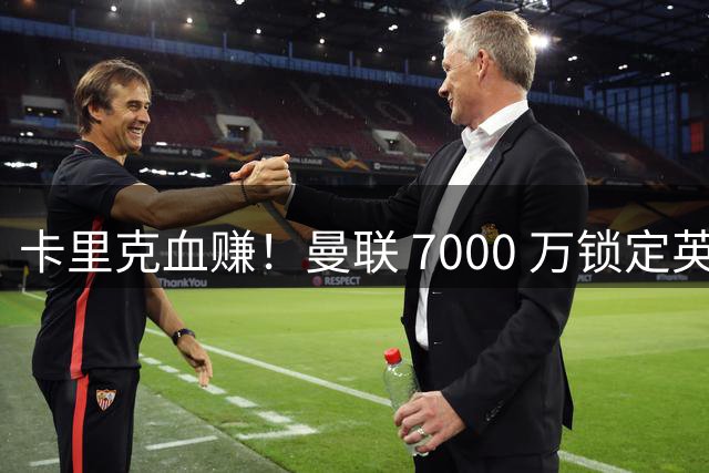 卡里克血赚！曼联 7000 万锁定英超顶级铁腰！天赋碾压凯塞多
