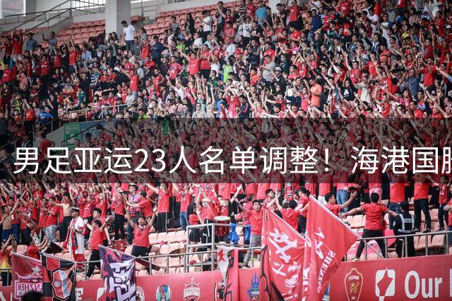 男足亚运23人名单调整！海港国脚因车祸缺席 20岁泰山中卫成功入选